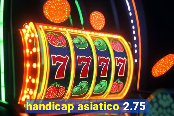 handicap asiatico 2.75